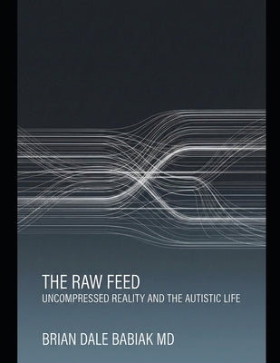 The Raw Feed: Uncompressed Reality and the Autistic Life by Babiak, Brian Dale