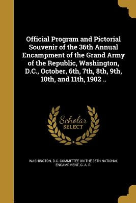 Official Program and Pictorial Souvenir of the 36th Annual Encampment of the Grand Army of the Republic, Washington, D.C., October, 6th, 7th, 8th, 9th by Washington, D. C. Committee on the 36th