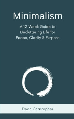 Minimalism: A 12-Week Guide to Decluttering Life for Peace, Clarity and Purpose by Christopher, Dean