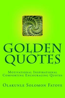 Golden Quotes: Motivational Inspirational Comforting Encouraging Quotes by Fatoye, Olakunle Solomon