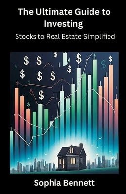 The Ultimate Guide to Investing: Stocks to Real Estate Simplified by Bennett, Sophia