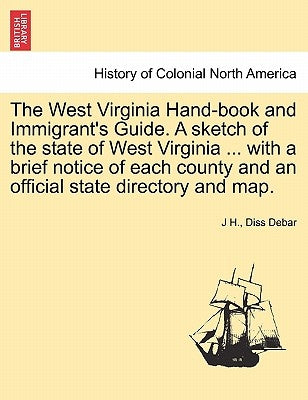 The West Virginia Hand-Book and Immigrant's Guide. a Sketch of the State of West Virginia ... with a Brief Notice of Each County and an Official State by Debar, J. H. Diss