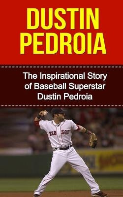 Dustin Pedroia: The Inspirational Story of Baseball Superstar Dustin Pedroia by Redban, Bill