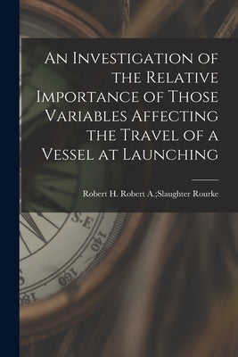 An Investigation of the Relative Importance of Those Variables Affecting the Travel of a Vessel at Launching by Rourke, Robert a. Slaughter Robert H.