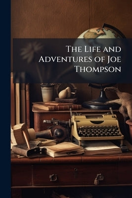 The Life and Adventures of Joe Thompson: A Narrative Founded On Fact. Written by Himself by Anonymous