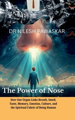 The Power of Nose: How One Organ Links Breath, Smell, Taste, Memory, Emotion, Culture, and the Spiritual Fabric of Being Human. by Dr Nilesh Pawaskar