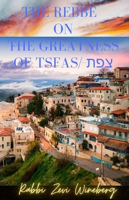 The Rebbe On The Greatness Of Tsfas: The Mystical City of Tsfas (Safed - Tsfat) by Schneersohn, Rabbi