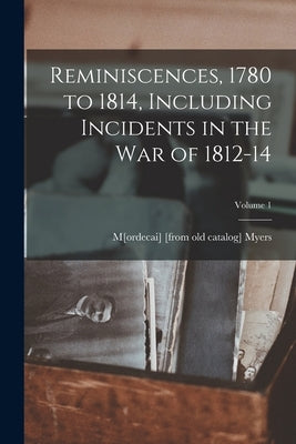 Reminiscences, 1780 to 1814, Including Incidents in the war of 1812-14; Volume 1 by Myers, Mordecai
