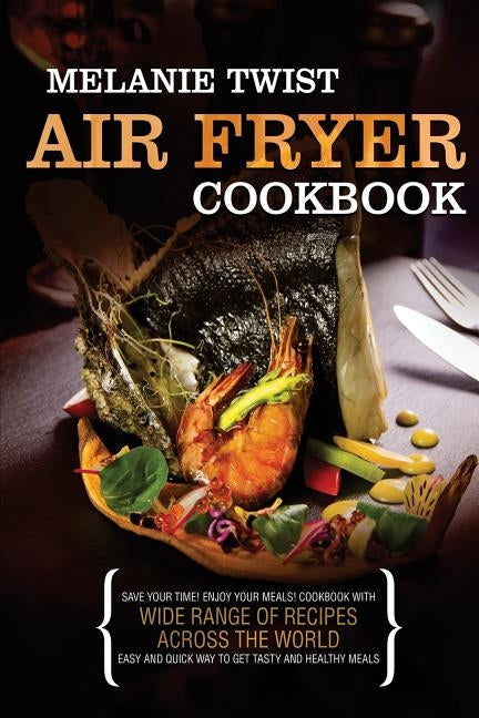 Air Fryer Cookbook: Save Your Time! Enjoy Your Meals! Cookbook with Wide Range of Recipes Across The World. Easy and Quick Way to Get Tast by Twist, Melanie