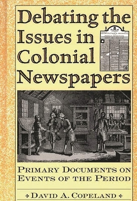 Debating the Issues in Colonial Newspapers: Primary Documents on Events of the Period by Copeland, David a.