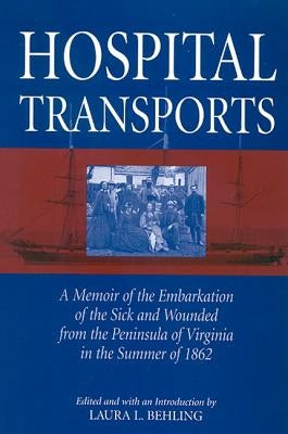 Hospital Transports: A Memoir of the Embarkation of the Sick and Wounded from the Peninsula of Virginia in the Summer of 1862 by Behling, Laura L.