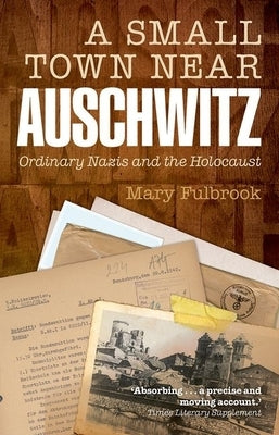 A Small Town Near Auschwitz: Ordinary Nazis and the Holocaust by Fulbrook, Mary