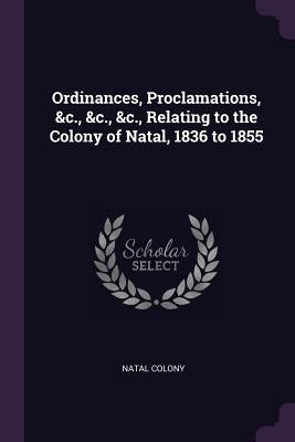 Ordinances, Proclamations, &c., &c., &c., Relating to the Colony of Natal, 1836 to 1855 by Colony, Natal