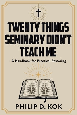 Twenty Things Seminary Didn't Teach Me: A Handbook for Practical Pastoring by Kok, Philip D.