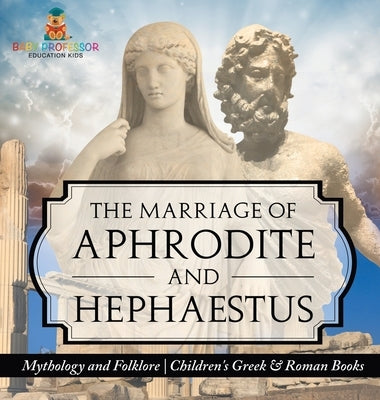 The Marriage of Aphrodite and Hephaestus - Mythology and Folklore Children's Greek & Roman Books by Baby Professor