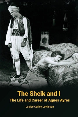 The Sheik and I - The Life and Career of Agnes Ayres by Lewisson, Louise Carley
