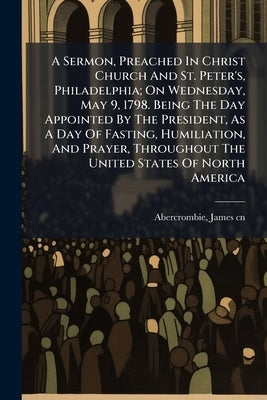 A Sermon, Preached In Christ Church And St. Peter's, Philadelphia; On Wednesday, May 9, 1798. Being The Day Appointed By The President, As A Day Of Fa by Abercrombie, James 1758-1841 Cn