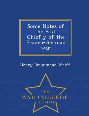 Some Notes of the Past. Chiefly of the Franco-German War - War College Series by Wolff, Henry Drummond