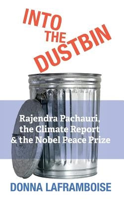 Into the Dustbin: Rajendra Pachauri, the Climate Report & the Nobel Peace Prize by Laframboise, Donna