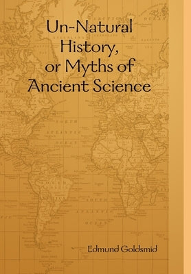 Un-Natural History, or Myths of Ancient Science by Goldsmid, Edmund