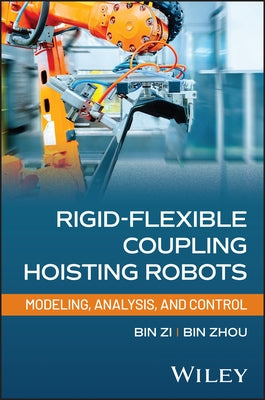 Rigid-Flexible Coupling Hoisting Robots: Modeling, Analysis, and Control by Zi, Bin