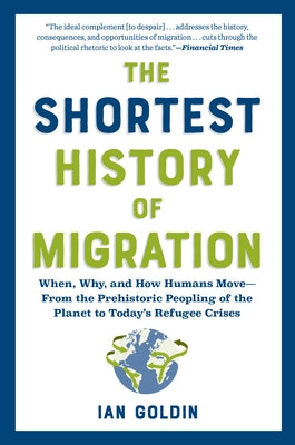The Shortest History of Migration: When, Why, and How Humans Move - From the Prehistoric Peopling of the Planet to Today's Refugee Crisis by Goldin, Ian