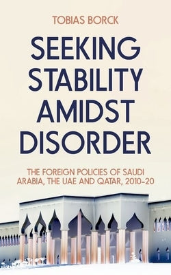 Seeking Stability Amidst Disorder: The Foreign Policies of Saudi Arabia, the Uae and Qatar, 2010-20 by Borck, Tobias