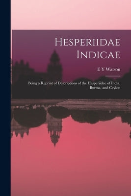 Hesperiidae Indicae: Being a Reprint of Descriptions of the Hesperiidae of India, Burma, and Ceylon by Watson, E. Y.