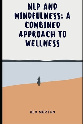 NLP and Mindfulness: : A Combined Approach to Wellness by Morton, Rex
