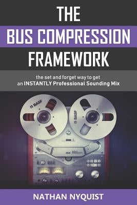 The Bus Compression Framework: The set and forget way to get an INSTANTLY professional sounding mix (Second Edition) by Nyquist, Nathan