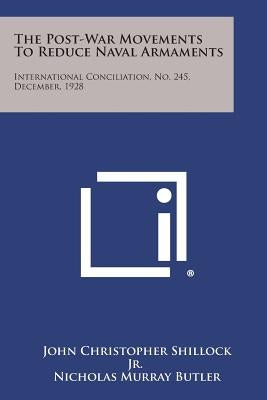 The Post-War Movements to Reduce Naval Armaments: International Conciliation, No. 245, December, 1928 by Shillock Jr, John Christopher