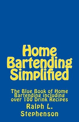 Home Bartending Simplified: The Blue Book of Home Bartending plus over 100 Drink Recipes by Stephenson, Ralph L.