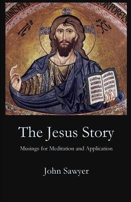 The Jesus Story: Musing for Meditation and Application by Sawyer, John