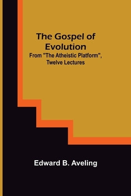 The Gospel of Evolution; From The Atheistic Platform, Twelve Lectures by B. Aveling, Edward