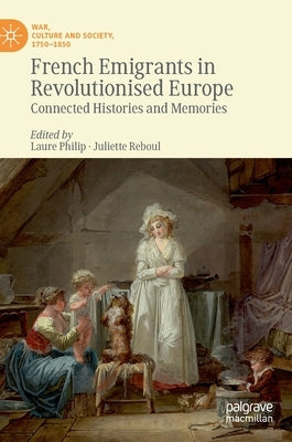 French Emigrants in Revolutionised Europe: Connected Histories and Memories by Philip, Laure