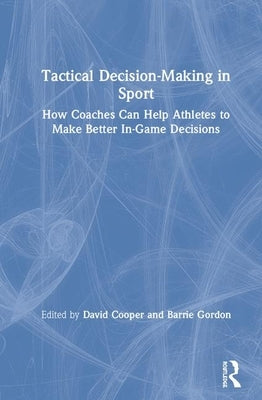 Tactical Decision-Making in Sport: How Coaches Can Help Athletes to Make Better In-Game Decisions by Cooper, David