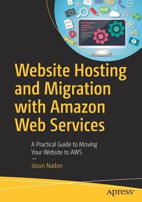 Website Hosting and Migration with Amazon Web Services: A Practical Guide to Moving Your Website to Aws by Nadon, Jason