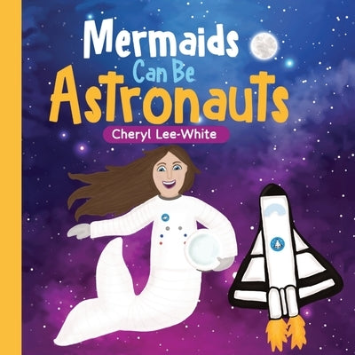 Mermaids CAN Be Astronauts - A Picture Book to Inspire Readers to Achieve Their Dreams by Lee-White, Cheryl