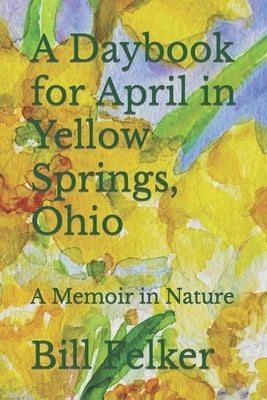 A Daybook for April in Yellow Springs, Ohio: A Memoir in Nature by Felker, Bill