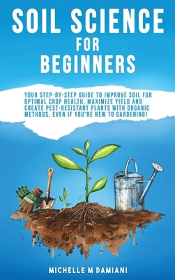 Soil Science For Beginners: Your Step-By-Step Guide To Improve Soil For Optimal Crop Health, Maximize Yield And Create Pest-Resistant Plants With Orga by Damiani, Michelle M.