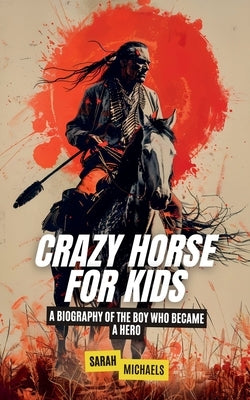 Crazy Horse for Kids: A Biography of the Boy Who Became a Hero by Michaels, Sarah