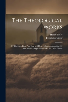 The Theological Works: Of The Most Pious And Learned Henry More, ... According To The Author's Improvements In His Latin Edition by More, Henry
