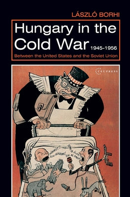 Hungary in the Cold War, 1945-1956: Between the United States and the Soviet Union by Borhi, László