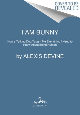 I Am Bunny: How a Talking Dog Taught Me Everything I Need to Know about Being Human by Devine, Alexis