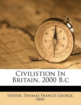 Civilistion in Britain, 2000 B.C by Dexter, Thomas Francis George 1860-