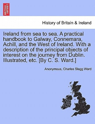 Ireland from Sea to Sea. a Practical Handbook to Galway, Connemara, Achill, and the West of Ireland. with a Description of the Principal Objects of In by Anonymous
