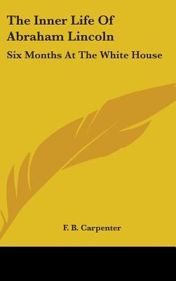 The Inner Life of Abraham Lincoln: Six Months at the White House by Carpenter, Frances Bicknell