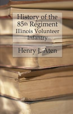 History of the 85th Regiment, Illinois Volunteer Infantry by Aten, Henry J.