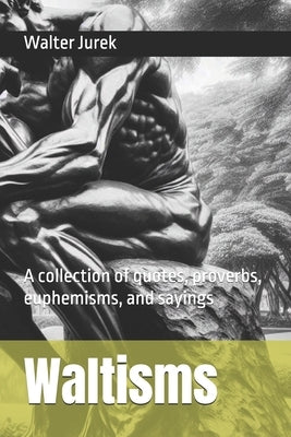Waltisms: A collection of quotes, proverbs, euphemisms, and sayings by Jurek, Walter