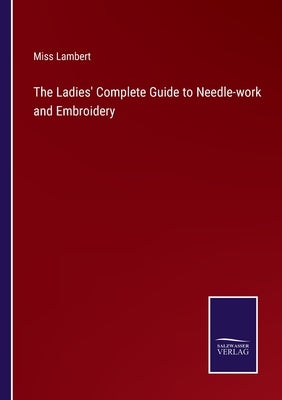 The Ladies' Complete Guide to Needle-work and Embroidery by Lambert